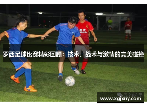 罗西足球比赛精彩回顾：技术、战术与激情的完美碰撞