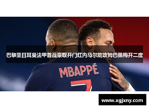 巴黎圣日耳曼法甲首战豪取开门红内马尔助攻姆巴佩梅开二度